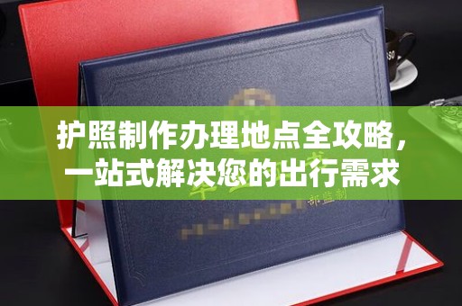 开鲁护照制作办理地点全攻略，一站式解决您的出行需求
