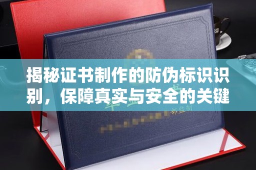 开鲁揭秘证书制作的防伪标识识别，保障真实与安全的关键