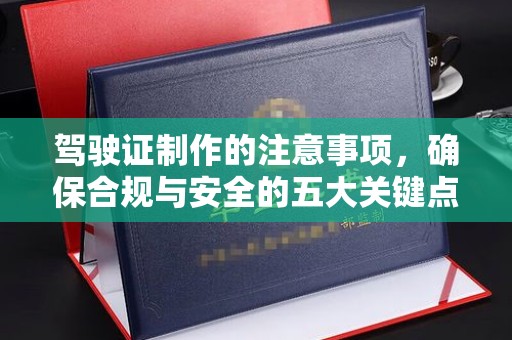 开鲁驾驶证制作的注意事项，确保合规与安全的五大关键点