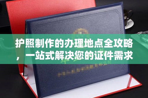 开鲁护照制作的办理地点全攻略，一站式解决您的证件需求