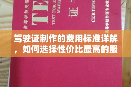 开鲁驾驶证制作的费用标准详解，如何选择性价比最高的服务？
